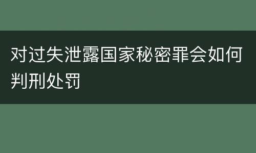 对过失泄露国家秘密罪会如何判刑处罚