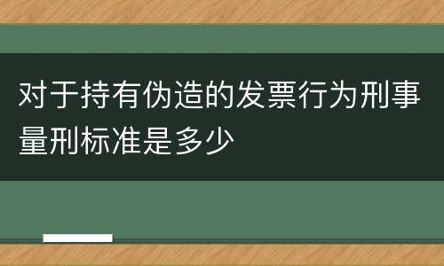 对于持有伪造的发票行为刑事量刑标准是多少