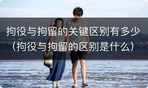 拘役与拘留的关键区别有多少（拘役与拘留的区别是什么）