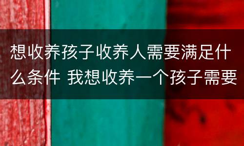 想收养孩子收养人需要满足什么条件 我想收养一个孩子需要什么手续