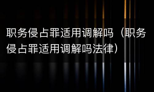 职务侵占罪适用调解吗（职务侵占罪适用调解吗法律）