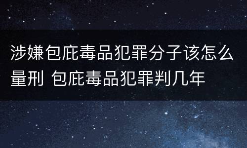 涉嫌包庇毒品犯罪分子该怎么量刑 包庇毒品犯罪判几年