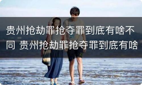贵州抢劫罪抢夺罪到底有啥不同 贵州抢劫罪抢夺罪到底有啥不同呢