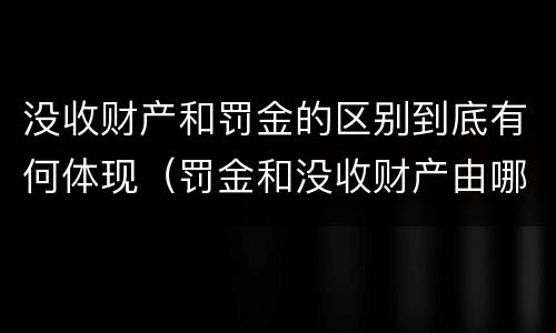 没收财产和罚金的区别到底有何体现（罚金和没收财产由哪个机关执行）