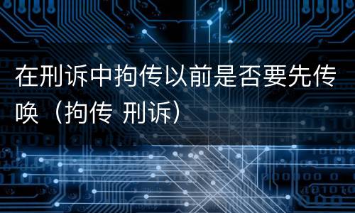 在刑诉中拘传以前是否要先传唤（拘传 刑诉）