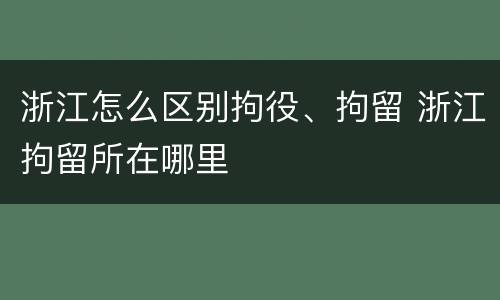 浙江怎么区别拘役、拘留 浙江拘留所在哪里