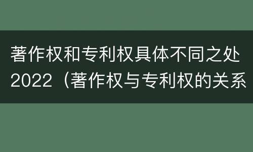 著作权和专利权具体不同之处2022（著作权与专利权的关系）