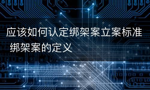 应该如何认定绑架案立案标准 绑架案的定义