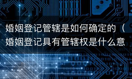 婚姻登记管辖是如何确定的（婚姻登记具有管辖权是什么意思）