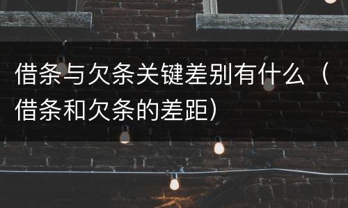 借条与欠条关键差别有什么（借条和欠条的差距）