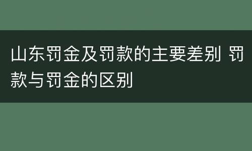 山东罚金及罚款的主要差别 罚款与罚金的区别
