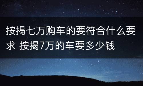 按揭七万购车的要符合什么要求 按揭7万的车要多少钱
