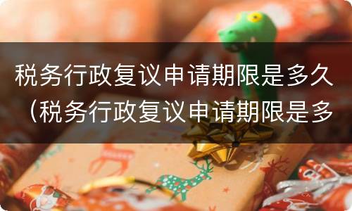 税务行政复议申请期限是多久（税务行政复议申请期限是多久啊）
