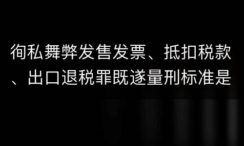 徇私舞弊发售发票、抵扣税款、出口退税罪既遂量刑标准是什么