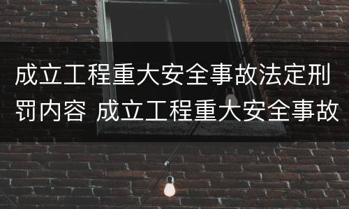 成立工程重大安全事故法定刑罚内容 成立工程重大安全事故法定刑罚内容有哪些
