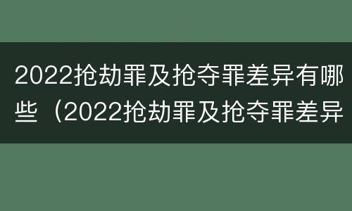 2022抢劫罪及抢夺罪差异有哪些（2022抢劫罪及抢夺罪差异有哪些处罚）