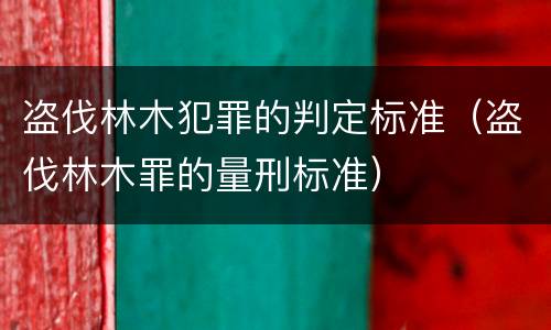 盗伐林木犯罪的判定标准（盗伐林木罪的量刑标准）
