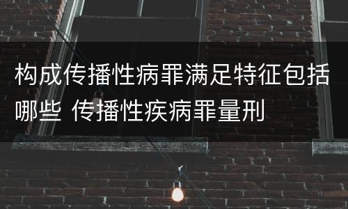 构成传播性病罪满足特征包括哪些 传播性疾病罪量刑