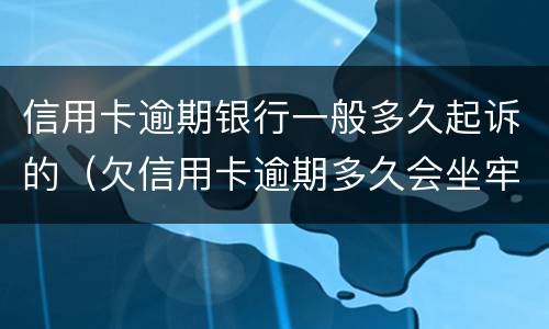 信用卡逾期银行一般多久起诉的（欠信用卡逾期多久会坐牢）