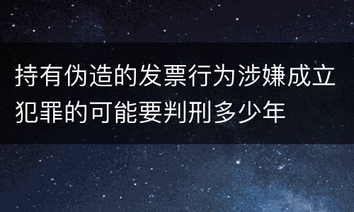 持有伪造的发票行为涉嫌成立犯罪的可能要判刑多少年
