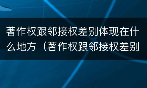 著作权跟邻接权差别体现在什么地方（著作权跟邻接权差别体现在什么地方呢）