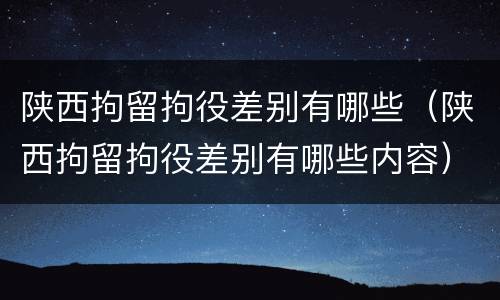 陕西拘留拘役差别有哪些（陕西拘留拘役差别有哪些内容）