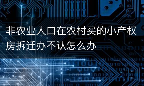 非农业人口在农村买的小产权房拆迁办不认怎么办