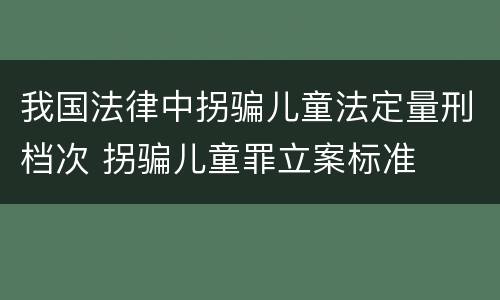 我国法律中拐骗儿童法定量刑档次 拐骗儿童罪立案标准