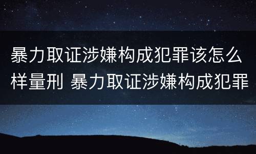 暴力取证涉嫌构成犯罪该怎么样量刑 暴力取证涉嫌构成犯罪该怎么样量刑呢