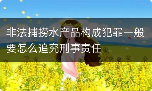 非法捕捞水产品构成犯罪一般要怎么追究刑事责任