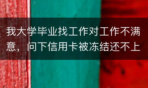 我大学毕业找工作对工作不满意，问下信用卡被冻结还不上钱怎么办