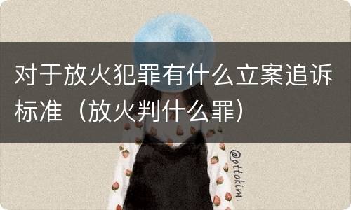对于放火犯罪有什么立案追诉标准（放火判什么罪）