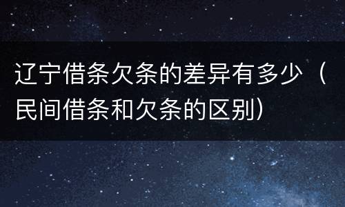 辽宁借条欠条的差异有多少(民间借条和欠条的区别) 辽宁借条欠条的差异有多少(民间借条和欠条的区别)