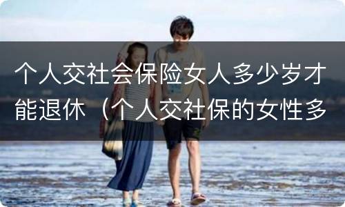 个人交社会保险女人多少岁才能退休（个人交社保的女性多少岁可以退休）