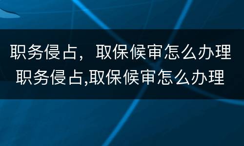 职务侵占，取保候审怎么办理 职务侵占,取保候审怎么办理手续