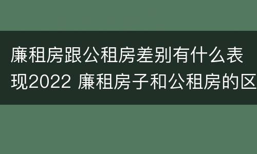 廉租房跟公租房差别有什么表现2022 廉租房子和公租房的区别