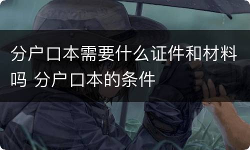 分户口本需要什么证件和材料吗 分户口本的条件