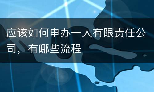 应该如何申办一人有限责任公司，有哪些流程