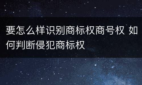 要怎么样识别商标权商号权 如何判断侵犯商标权