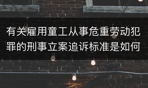 有关雇用童工从事危重劳动犯罪的刑事立案追诉标准是如何规定