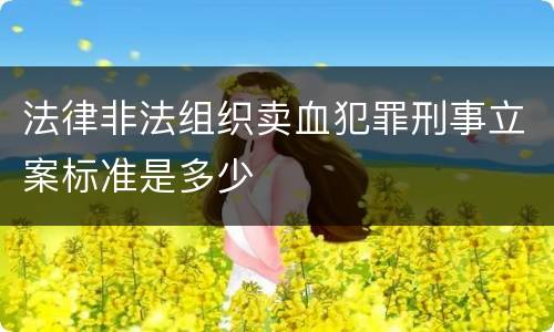 法律非法组织卖血犯罪刑事立案标准是多少
