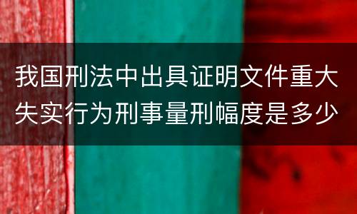 我国刑法中出具证明文件重大失实行为刑事量刑幅度是多少