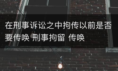 在刑事诉讼之中拘传以前是否要传唤 刑事拘留 传唤