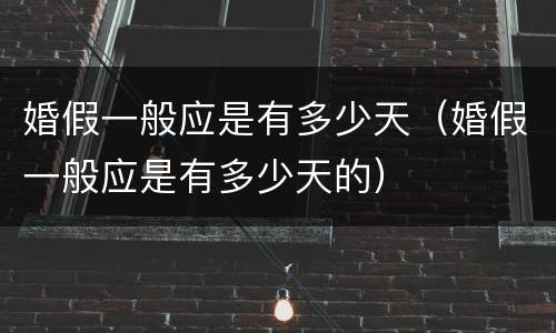 婚假一般应是有多少天（婚假一般应是有多少天的）