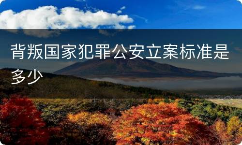 背叛国家犯罪公安立案标准是多少