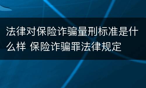 法律对保险诈骗量刑标准是什么样 保险诈骗罪法律规定