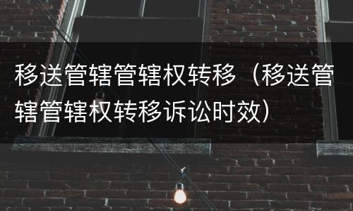 移送管辖管辖权转移（移送管辖管辖权转移诉讼时效）