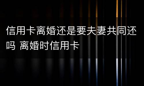 信用卡离婚还是要夫妻共同还吗 离婚时信用卡