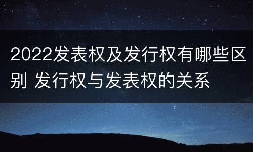 2022发表权及发行权有哪些区别 发行权与发表权的关系