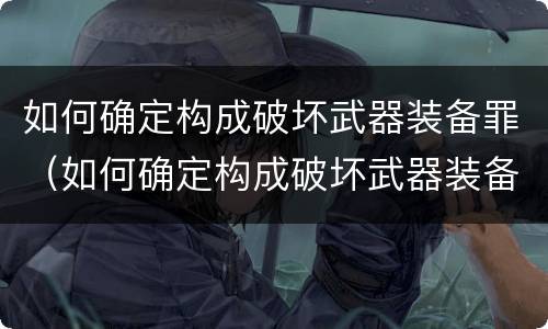 如何确定构成破坏武器装备罪（如何确定构成破坏武器装备罪的条件）